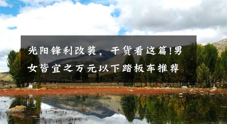 光阳锋利改装，干货看这篇!男女皆宜之万元以下踏板车推荐
