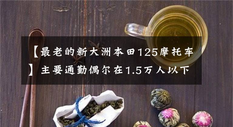 【最老的新大洲本田125摩托车】主要通勤偶尔在1.5万人以下骑经典的125 ~ 150辆自行车，求推荐。