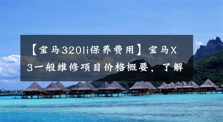 【宝马320li保养费用】宝马X3一般维修项目价格概要，了解汽车维修方法，少花冤枉钱