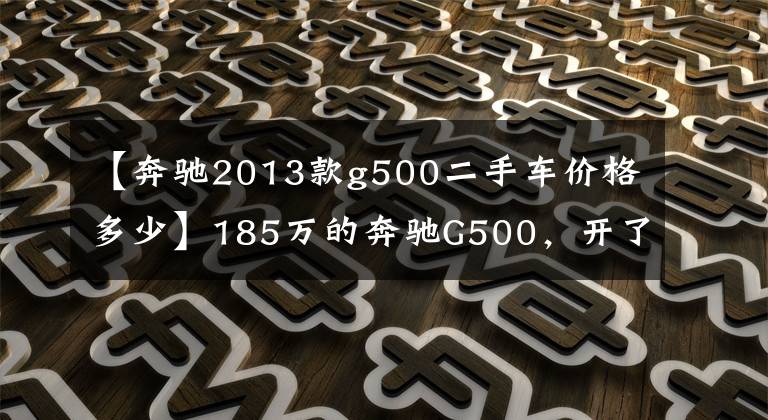 【奔驰2013款g500二手车价格多少】185万的奔驰G500，开了8年而今不到70万，车主直呼豪车贬值就是快
