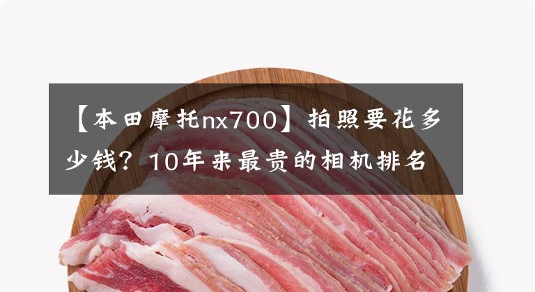 【本田摩托nx700】拍照要花多少钱？10年来最贵的相机排名