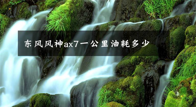 东风风神ax7一公里油耗多少