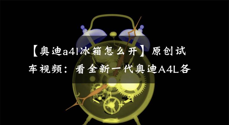 【奥迪a4l冰箱怎么开】原创试车视频：看全新一代奥迪A4L各种“神”功能如何操作