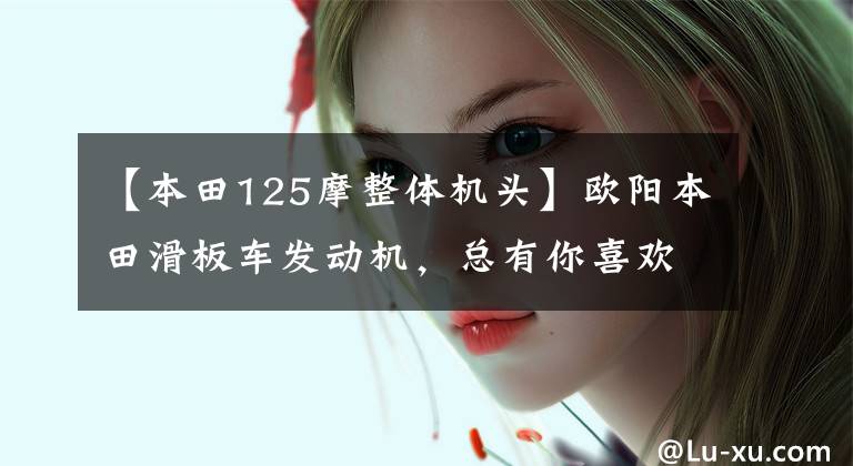 【本田125摩整体机头】欧阳本田滑板车发动机，总有你喜欢的对应车型。