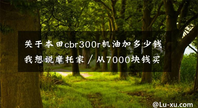 关于本田cbr300r机油加多少钱我想说摩托家／从7000块钱买到惨痛教训开说——机油那些事