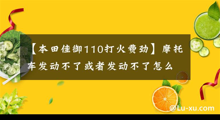 【本田佳御110打火费劲】摩托车发动不了或者发动不了怎么办？按照这个阶段检查，你也是师傅！