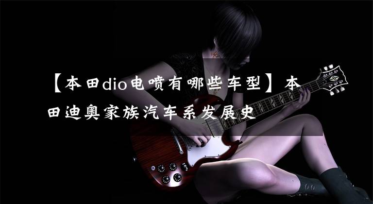 【本田dio电喷有哪些车型】本田迪奥家族汽车系发展史