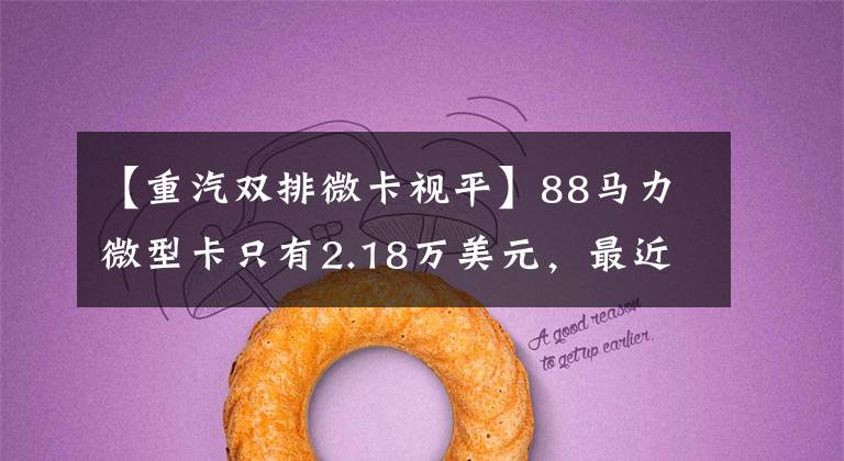【重汽双排微卡视平】88马力微型卡只有2.18万美元，最近这些小卡车又便宜了