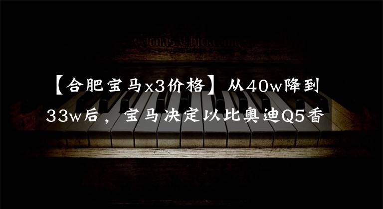 【合肥宝马x3价格】从40w降到33w后，宝马决定以比奥迪Q5香更高的价格更换。