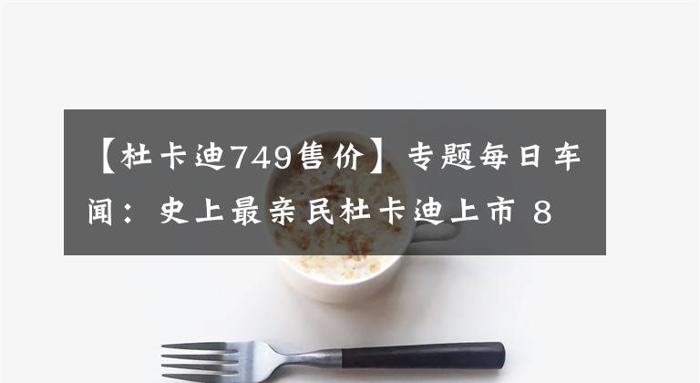 【杜卡迪749售价】专题每日车闻：史上最亲民杜卡迪上市 8.38万的售价您会考虑吗