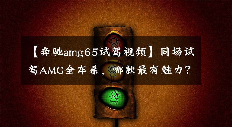 【奔驰amg65试驾视频】同场试驾AMG全车系，哪款最有魅力？