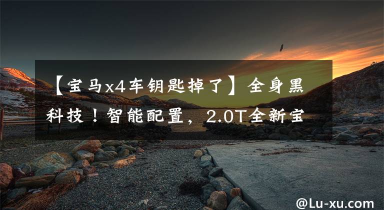 【宝马x4车钥匙掉了】全身黑科技！智能配置，2.0T全新宝马x400km公里，只有6秒8
