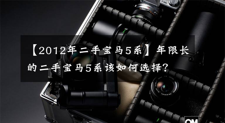 【2012年二手宝马5系】年限长的二手宝马5系该如何选择？