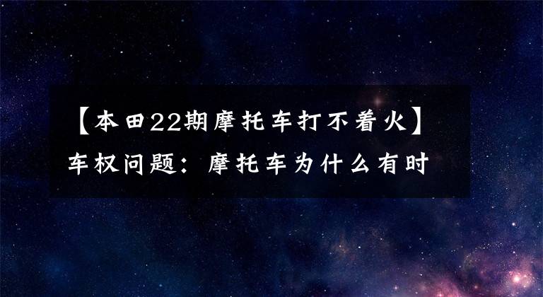 【本田22期摩托车打不着火】车权问题：摩托车为什么有时不能点火？老司机会给你答案的。
