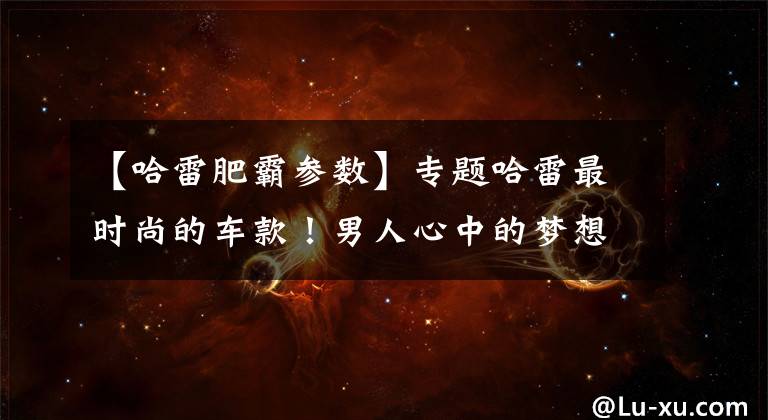 【哈雷肥霸参数】专题哈雷最时尚的车款！男人心中的梦想座驾