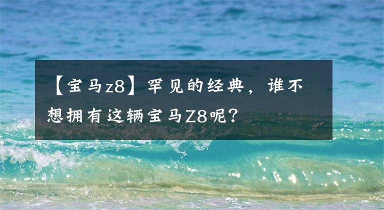【宝马z8】罕见的经典，谁不想拥有这辆宝马Z8呢？