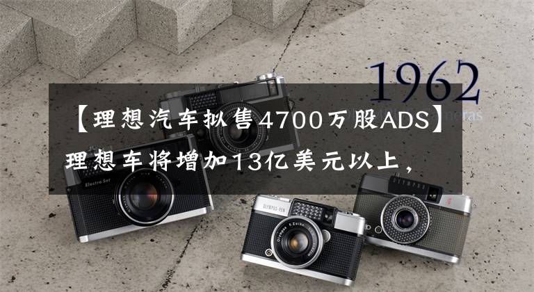 【理想汽车拟售4700万股ADS】理想车将增加13亿美元以上，增加10.24%