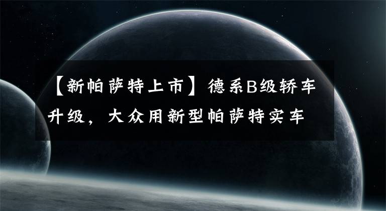 【新帕萨特上市】德系B级轿车升级，大众用新型帕萨特实车曝光，将于本月推出