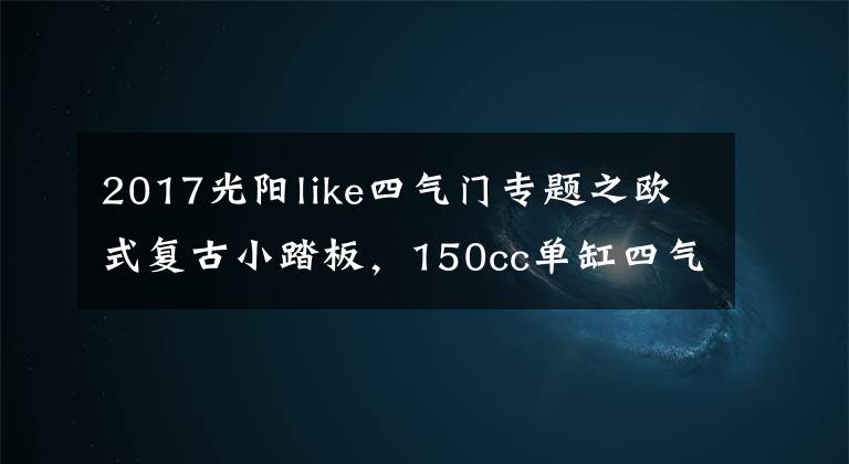 2017光阳like四气门专题之欧式复古小踏板，150cc单缸四气门引擎，配6.5升油箱，15280元