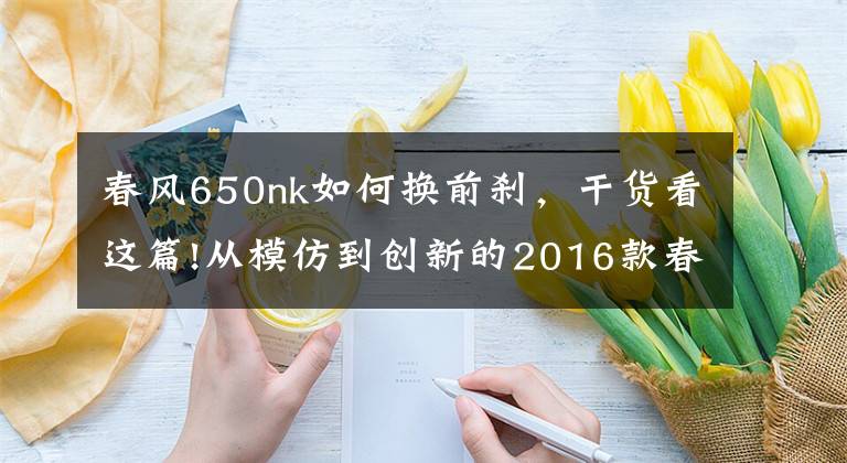 春风650nk如何换前刹，干货看这篇!从模仿到创新的2016款春风650NK 骑士网测评