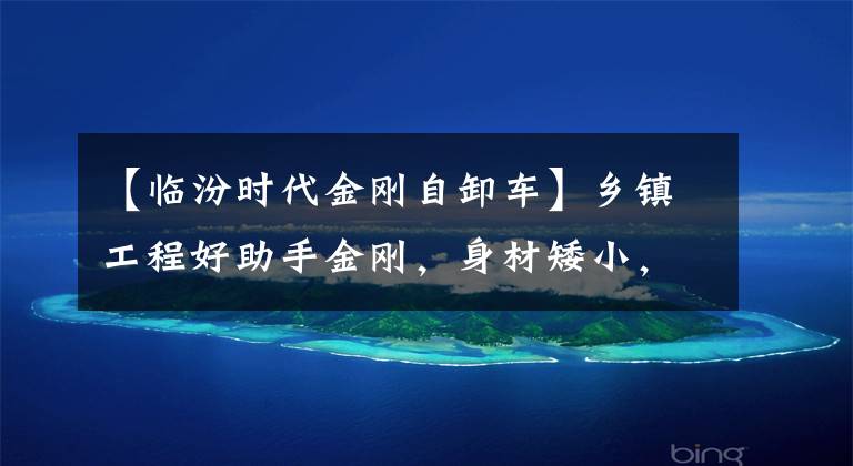 【临汾时代金刚自卸车】乡镇工程好助手金刚，身材矮小，自己卸货，驮大行李。