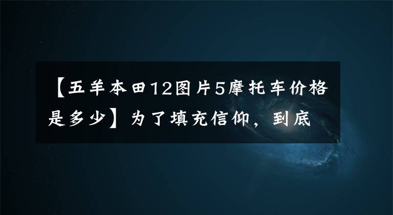 【五羊本田12图片5摩托车价格是多少】为了填充信仰，到底值不值得？司机妹妹和首席编辑眼中的欧阳本田