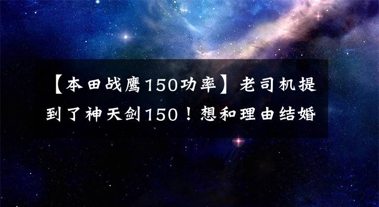 【本田战鹰150功率】老司机提到了神天剑150！想和理由结婚，结果熬夜了~