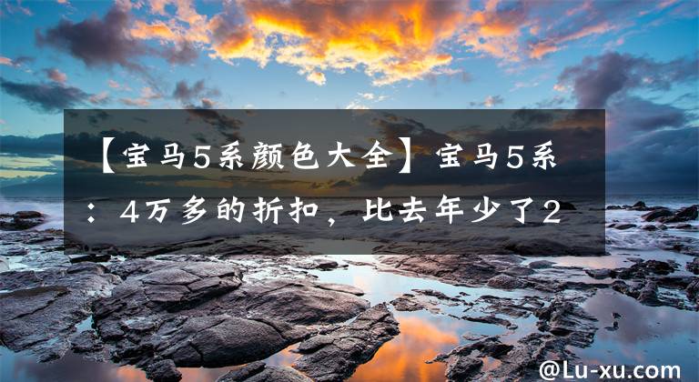 【宝马5系颜色大全】宝马5系：4万多的折扣，比去年少了2万韩元，现在买的话会不会吃亏？