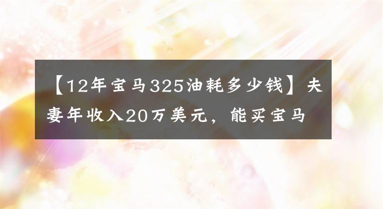 【12年宝马325油耗多少钱】夫妻年收入20万美元，能买宝马3系吗？可以养吗？