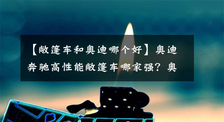 【敞篷车和奥迪哪个好】奥迪奔驰高性能敞篷车哪家强？奥迪S5VS奔驰AMG