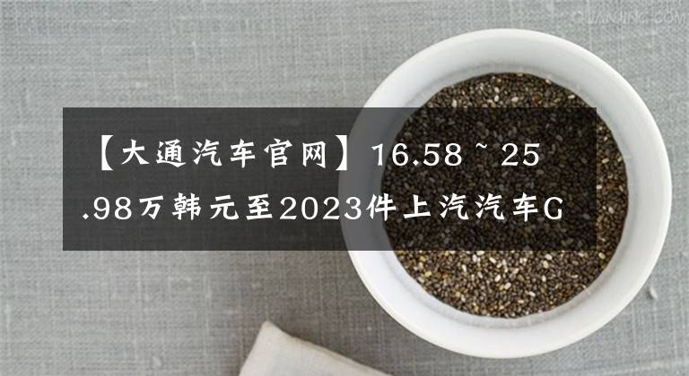 【大通汽车官网】16.58 ~ 25.98万韩元至2023件上汽汽车G20上市