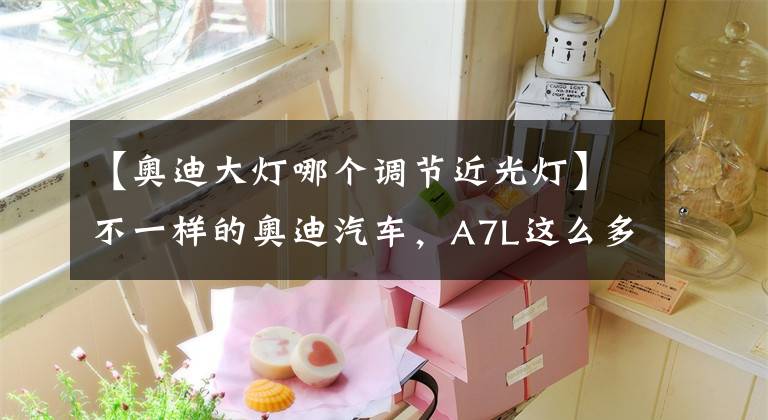 【奥迪大灯哪个调节近光灯】不一样的奥迪汽车，A7L这么多细节有没有加分呢？