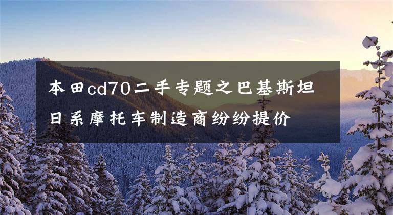 本田cd70二手专题之巴基斯坦日系摩托车制造商纷纷提价