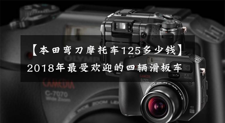 【本田弯刀摩托车125多少钱】2018年最受欢迎的四辆滑板车：上了雅马哈ZY125T5，你喜欢哪一辆？