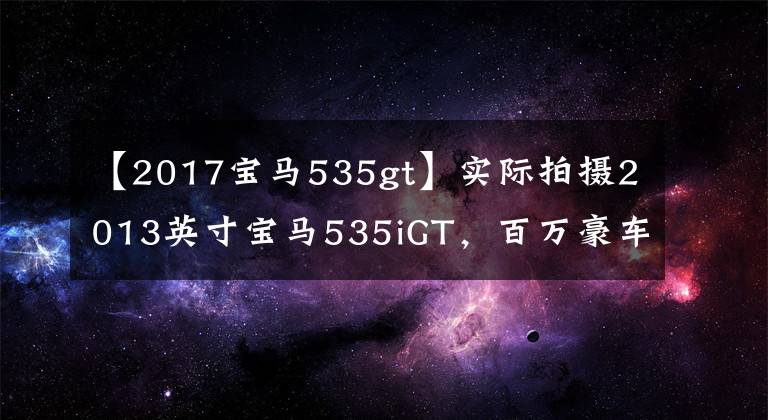 【2017宝马535gt】实际拍摄2013英寸宝马535iGT，百万豪车确实与普通5系不同。