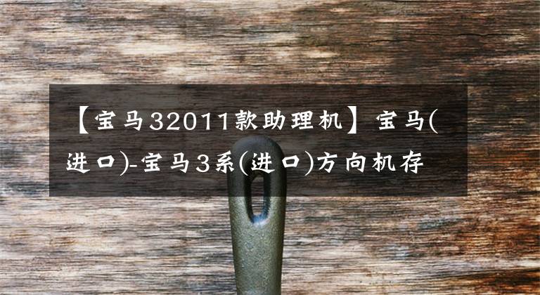 【宝马32011款助理机】宝马(进口)-宝马3系(进口)方向机存在质量缺陷，但制造商不负责任