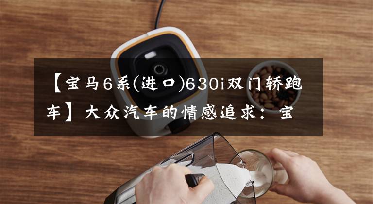 【宝马6系(进口)630i双门轿跑车】大众汽车的情感追求：宝马6系列GT630i皮卡