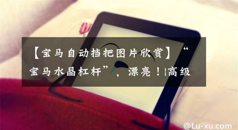 【宝马自动挡把图片欣赏】“宝马水晶杠杆”，漂亮！|高级美学材料|