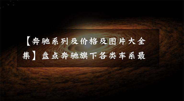 【奔驰系列及价格及图片大全集】盘点奔驰旗下各类车系最贵的车型，最贵车型竟高达1500万