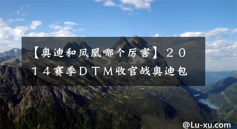 【奥迪和凤凰哪个厉害】２０１４赛季ＤＴＭ收官战奥迪包揽前三名