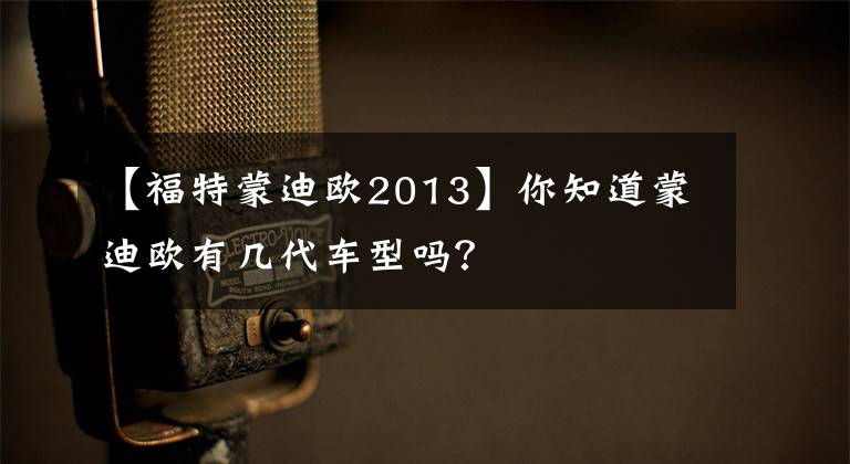 【福特蒙迪欧2013】你知道蒙迪欧有几代车型吗？