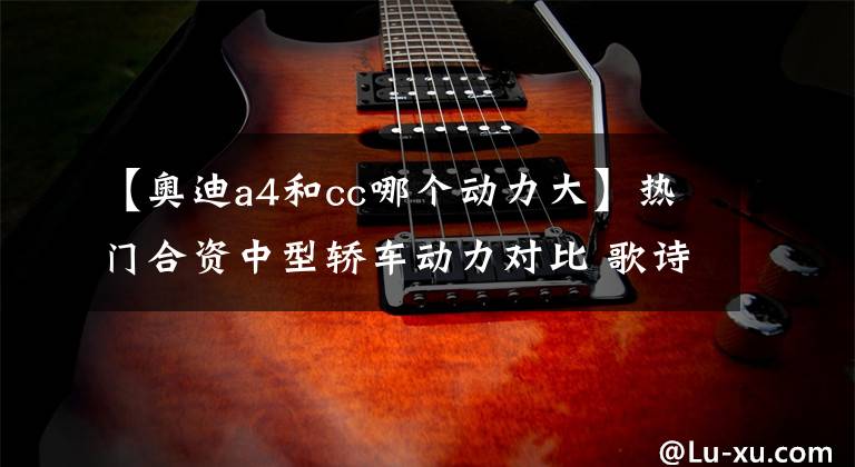 【奥迪a4和cc哪个动力大】热门合资中型轿车动力对比 歌诗图/一汽-大众CC