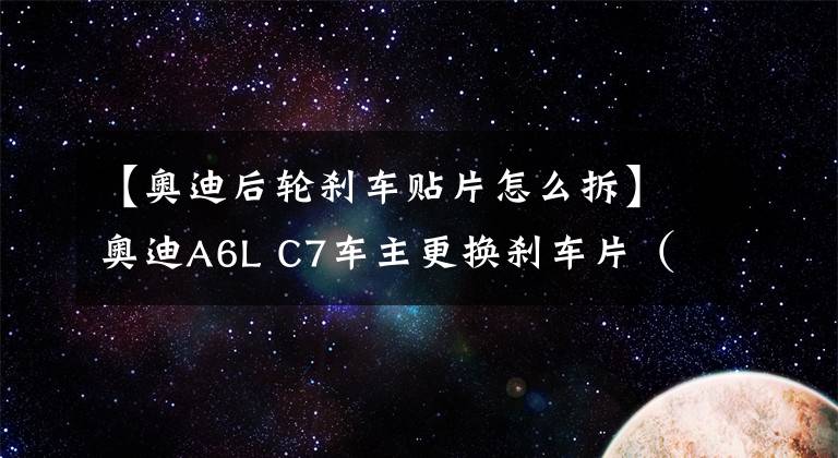 【奥迪后轮刹车贴片怎么拆】奥迪A6L C7车主更换刹车片（皮）的良心经验分享