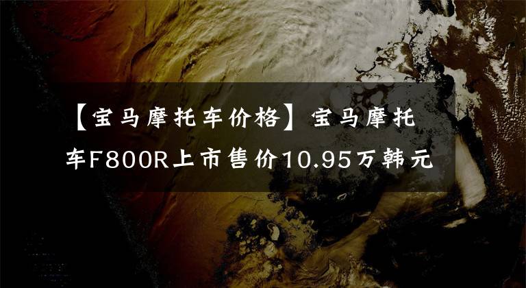 【宝马摩托车价格】宝马摩托车F800R上市售价10.95万韩元