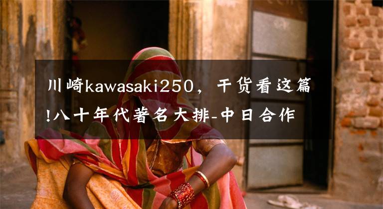 川崎kawasaki250，干货看这篇!八十年代著名大排-中日合作黄河川崎HK250
