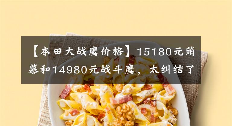 【本田大战鹰价格】15180元萌慕和14980元战斗鹰，太纠结了吗？