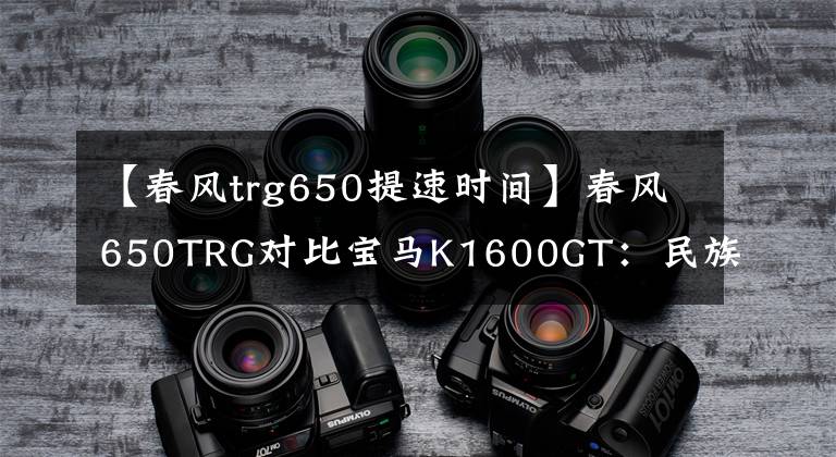 【春风trg650提速时间】春风650TRG对比宝马K1600GT：民族骄傲与世界顶级的差距