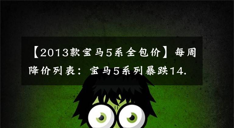 【2013款宝马5系全包价】每周降价列表：宝马5系列暴跌14.11万人