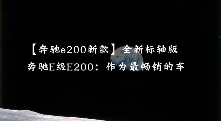 【奔驰e200新款】全新标轴版奔驰E级E200：作为最畅销的车型小改款后如何？