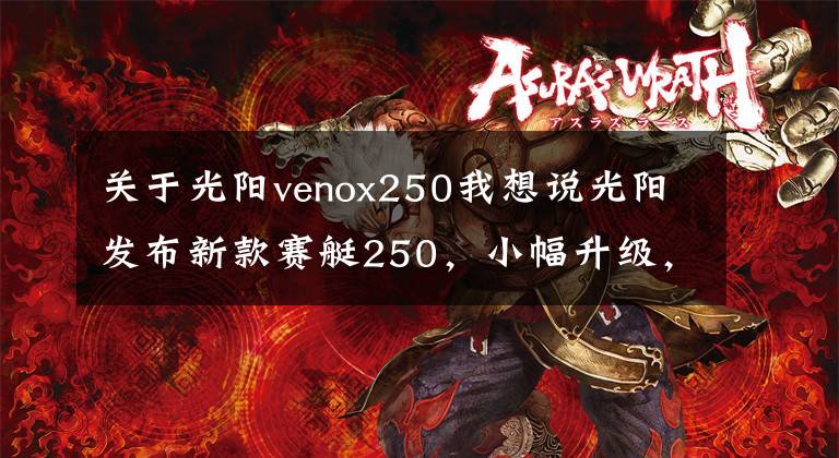 关于光阳venox250我想说光阳发布新款赛艇250，小幅升级，美中不足，售价27300元